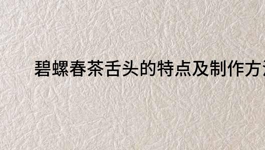 碧螺春茶舌头的特点及制作方法