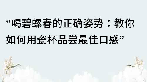 “喝碧螺春的正确姿势：教你如何用瓷杯品尝最佳口感”