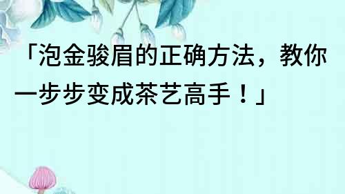 「泡金骏眉的正确方法，教你一步步变成茶艺高手！」