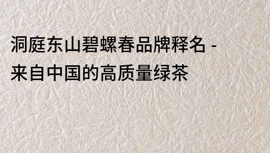 洞庭东山碧螺春品牌释名 - 来自中国的高质量绿茶