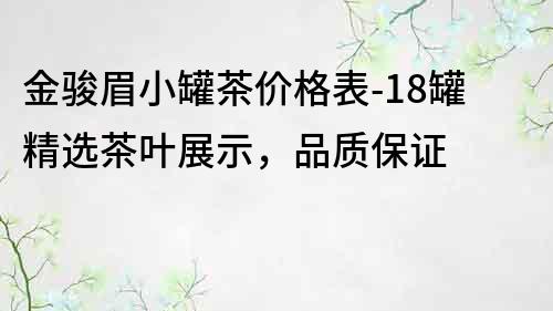 金骏眉小罐茶价格表-18罐精选茶叶展示，品质保证
