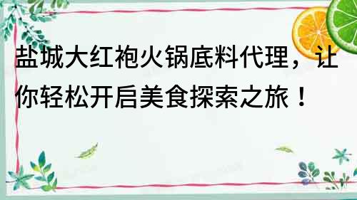 盐城大红袍火锅底料代理，让你轻松开启美食探索之旅！