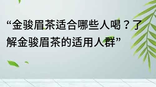 “金骏眉茶适合哪些人喝？了解金骏眉茶的适用人群”