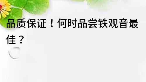 品质保证！何时品尝铁观音最佳？