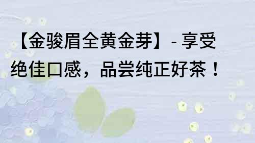 【金骏眉全黄金芽】- 享受绝佳口感，品尝纯正好茶！