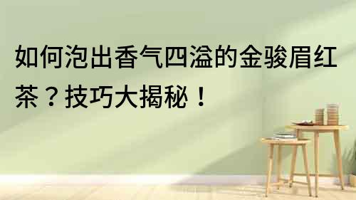 如何泡出香气四溢的金骏眉红茶？技巧大揭秘！