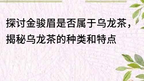 探讨金骏眉是否属于乌龙茶，揭秘乌龙茶的种类和特点