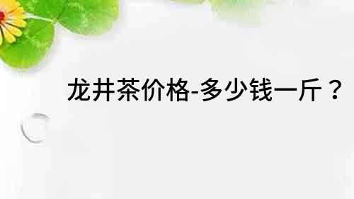 龙井茶价格-多少钱一斤？