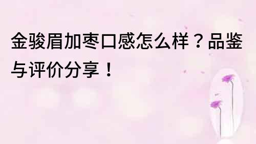 金骏眉加枣口感怎么样？品鉴与评价分享！