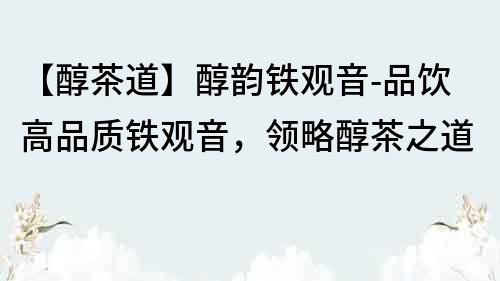 【醇茶道】醇韵铁观音-品饮高品质铁观音，领略醇茶之道