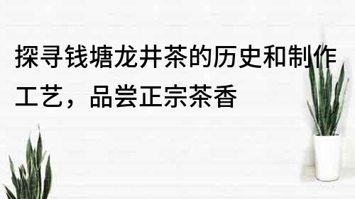 探寻钱塘龙井茶的历史和制作工艺，品尝正宗茶香