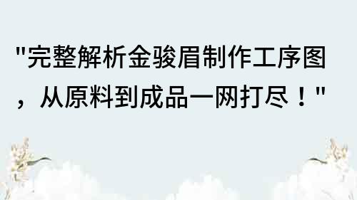 完整解析金骏眉制作工序图，从原料到成品一网打尽！