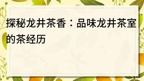 探秘龙井茶香：品味龙井茶室的茶经历