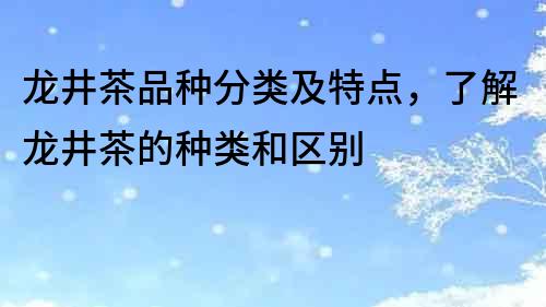 龙井茶品种分类及特点，了解龙井茶的种类和区别