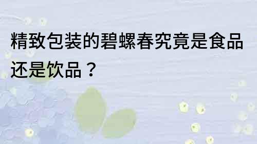 精致包装的碧螺春究竟是食品还是饮品？