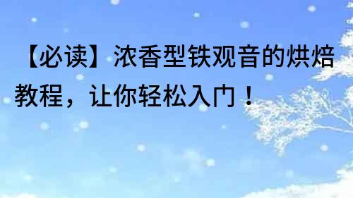 【必读】浓香型铁观音的烘焙教程，让你轻松入门！