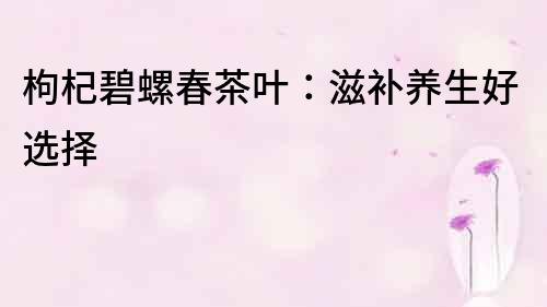 枸杞碧螺春茶叶：滋补养生好选择