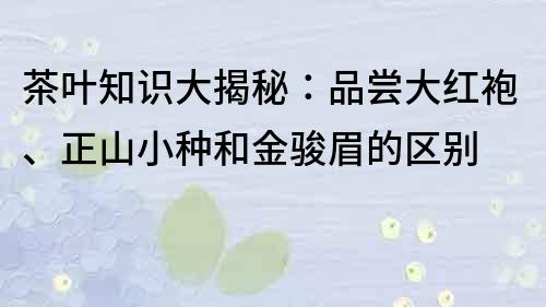 茶叶知识大揭秘：品尝大红袍、正山小种和金骏眉的区别