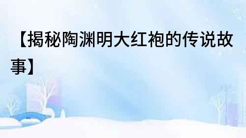 【揭秘陶渊明大红袍的传说故事】