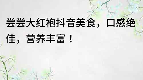 尝尝大红袍抖音美食，口感绝佳，营养丰富！