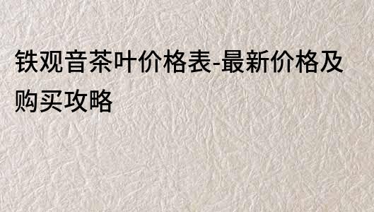 铁观音茶叶价格表-最新价格及购买攻略