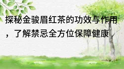 探秘金骏眉红茶的功效与作用，了解禁忌全方位保障健康
