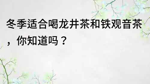 冬季适合喝龙井茶和铁观音茶，你知道吗？