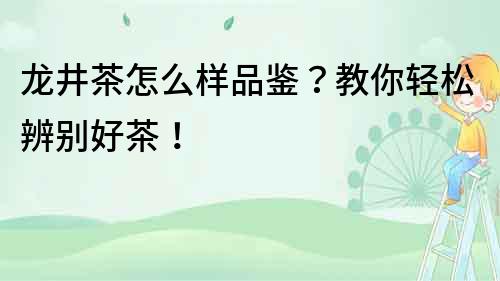 龙井茶怎么样品鉴？教你轻松辨别好茶！