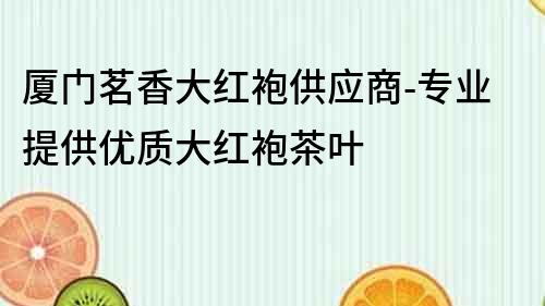 厦门茗香大红袍供应商-专业提供优质大红袍茶叶