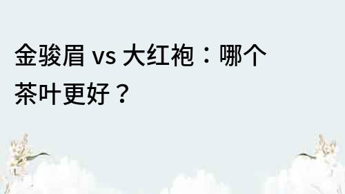 金骏眉 vs 大红袍：哪个茶叶更好？