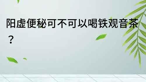 阳虚便秘可不可以喝铁观音茶？