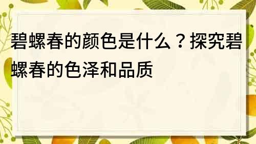 碧螺春的颜色是什么？探究碧螺春的色泽和品质
