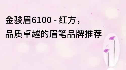 金骏眉6100 - 红方，品质卓越的眉笔品牌推荐