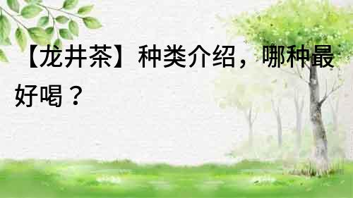 【龙井茶】种类介绍，哪种最好喝？