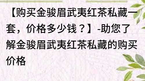 【购买金骏眉武夷红茶私藏一套，价格多少钱？】-助您了解金骏眉武夷红茶私藏的购买价格