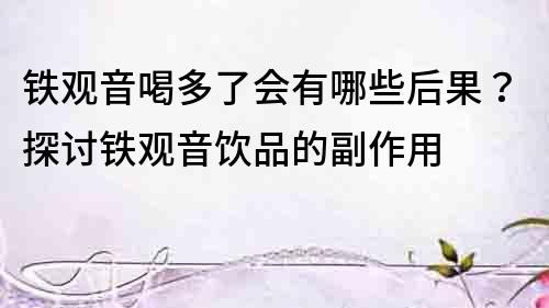 铁观音喝多了会有哪些后果？探讨铁观音饮品的副作用
