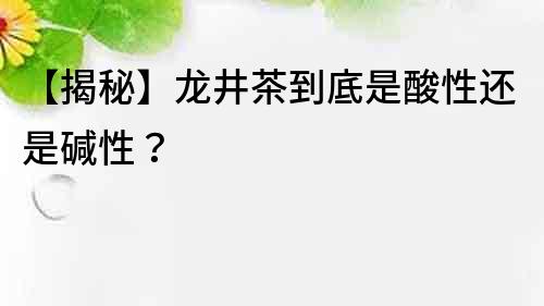 【揭秘】龙井茶到底是酸性还是碱性？