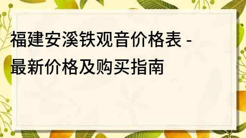 福建安溪铁观音价格表 - 最新价格及购买指南