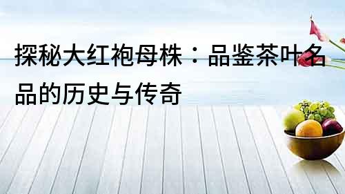 探秘大红袍母株：品鉴茶叶名品的历史与传奇