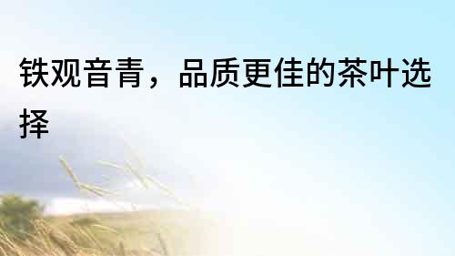 铁观音青，品质更佳的茶叶选择