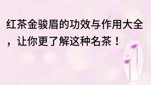 红茶金骏眉的功效与作用大全，让你更了解这种名茶！