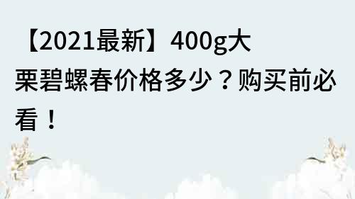 【2021最新】400g大栗碧螺春价格多少？购买前必看！