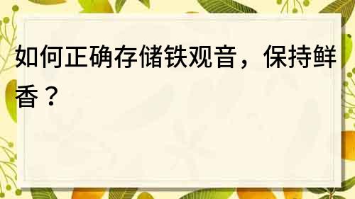 如何正确存储铁观音，保持鲜香？