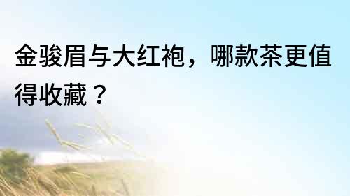 金骏眉与大红袍，哪款茶更值得收藏？