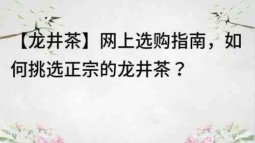【龙井茶】网上选购指南，如何挑选正宗的龙井茶？