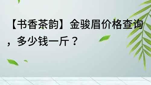 【书香茶韵】金骏眉价格查询，多少钱一斤？