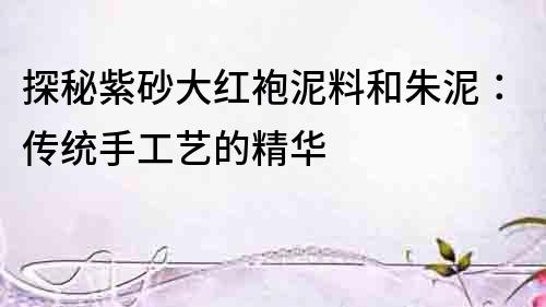 探秘紫砂大红袍泥料和朱泥：传统手工艺的精华