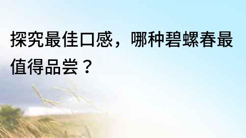 探究最佳口感，哪种碧螺春最值得品尝？