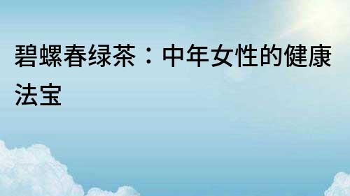 碧螺春绿茶：中年女性的健康法宝