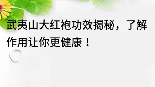 武夷山大红袍功效揭秘，了解作用让你更健康！